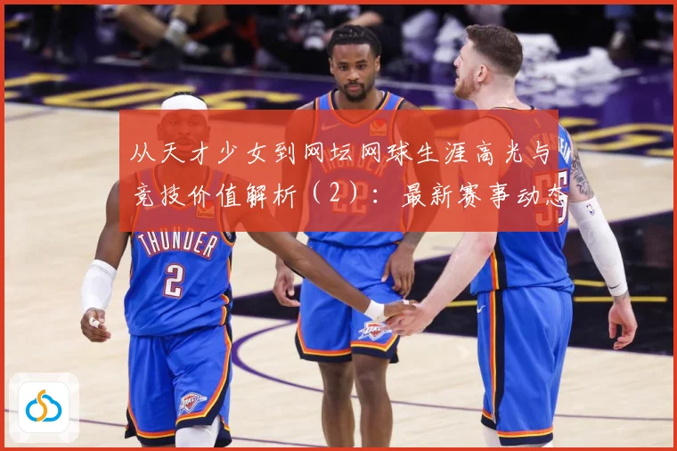 从天才少女到网坛网球生涯高光与竞技价值解析（2）：最新赛事动态与深度分析
