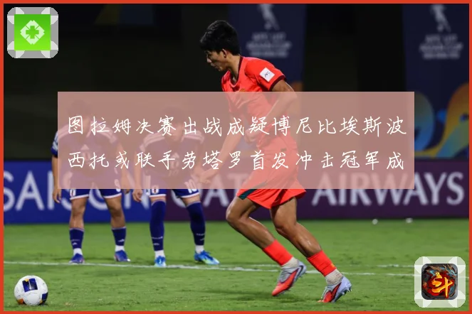 图拉姆决赛出战成疑博尼比埃斯波西托或联手劳塔罗首发冲击冠军成长观察：最新赛事动态与深度分析