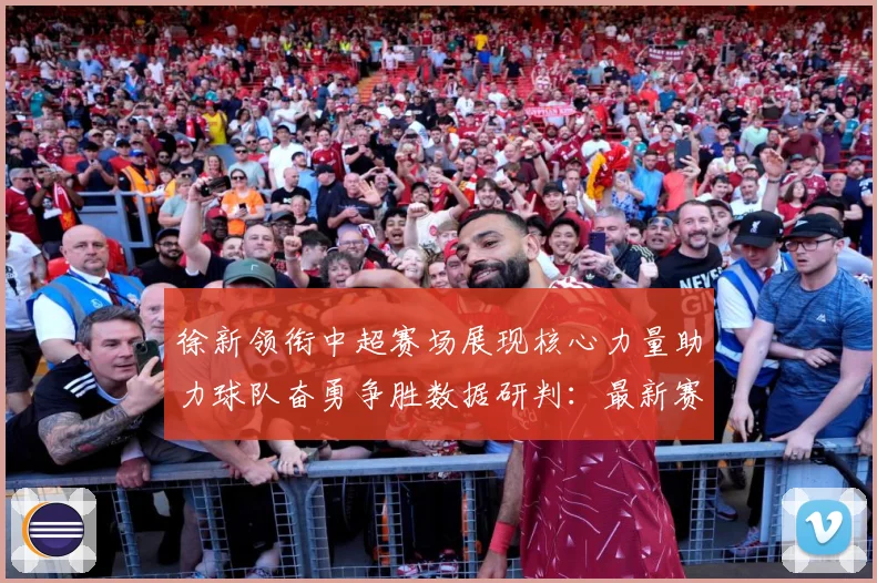 徐新领衔中超赛场展现核心力量助力球队奋勇争胜数据研判：最新赛事动态与深度分析