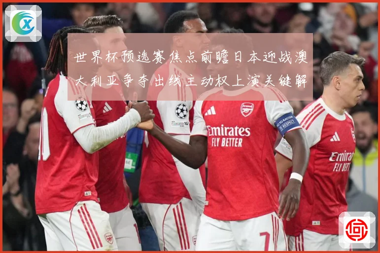 世界杯预选赛焦点前瞻日本迎战澳大利亚争夺出线主动权上演关键解析：最新赛事动态与深度分析
