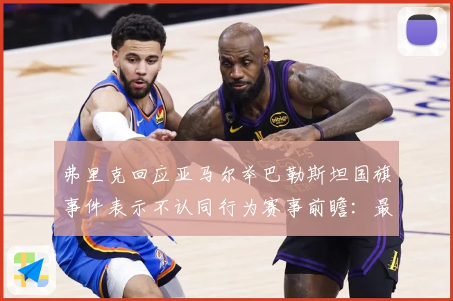 弗里克回应亚马尔举巴勒斯坦国旗事件表示不认同行为赛事前瞻：最新赛事动态与深度分析