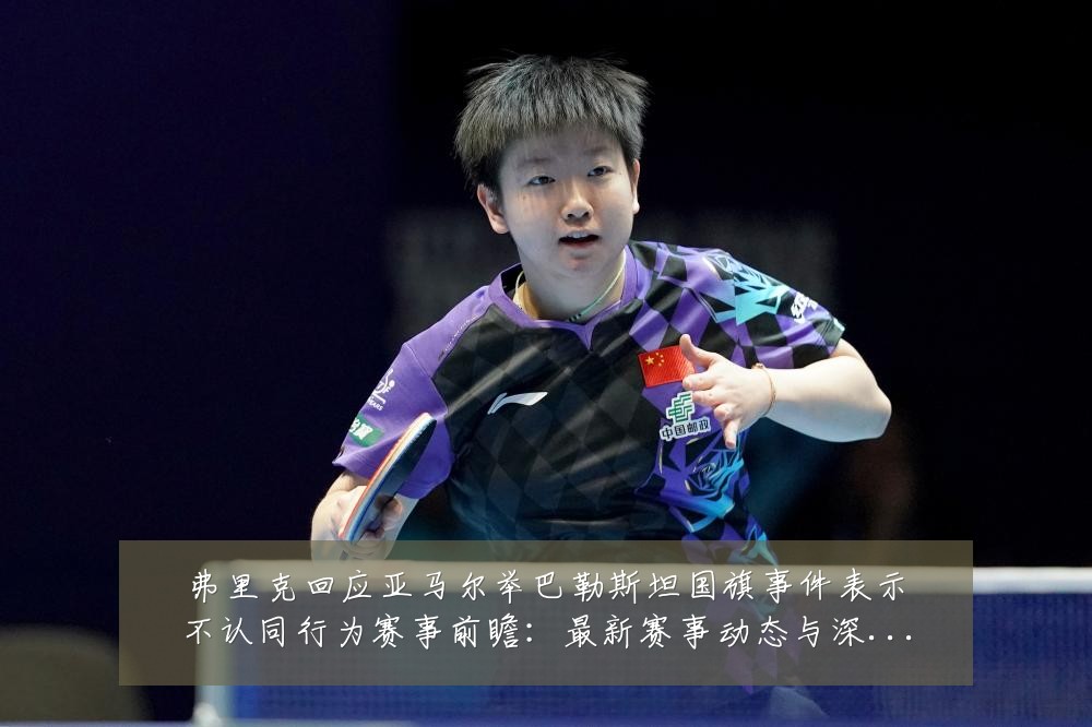弗里克回应亚马尔举巴勒斯坦国旗事件表示不认同行为赛事前瞻：最新赛事动态与深度分析