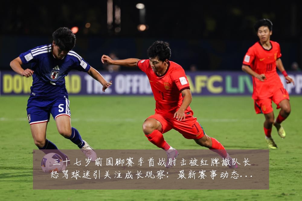 三十七岁前国脚赛季首战肘击被红牌撤队长怒骂球迷引关注成长观察：最新赛事动态与深度分析