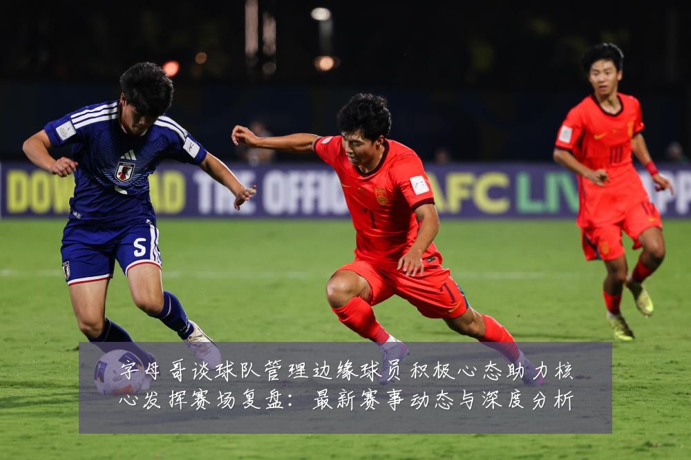 字母哥谈球队管理边缘球员积极心态助力核心发挥赛场复盘:最新赛事动态与深度分析