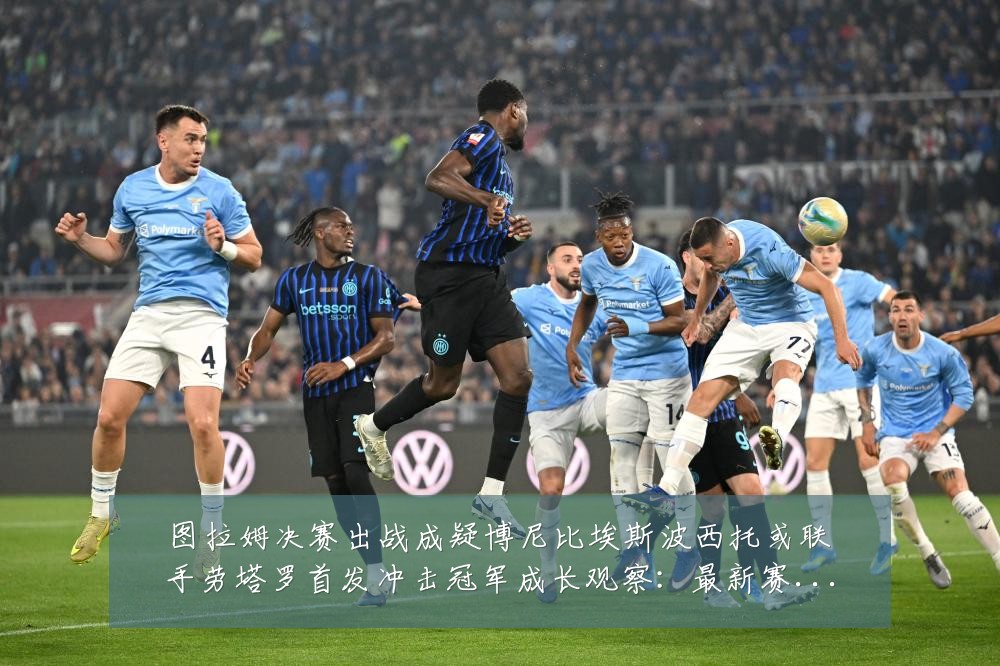 图拉姆决赛出战成疑博尼比埃斯波西托或联手劳塔罗首发冲击冠军成长观察:最新赛事动态与深度分析