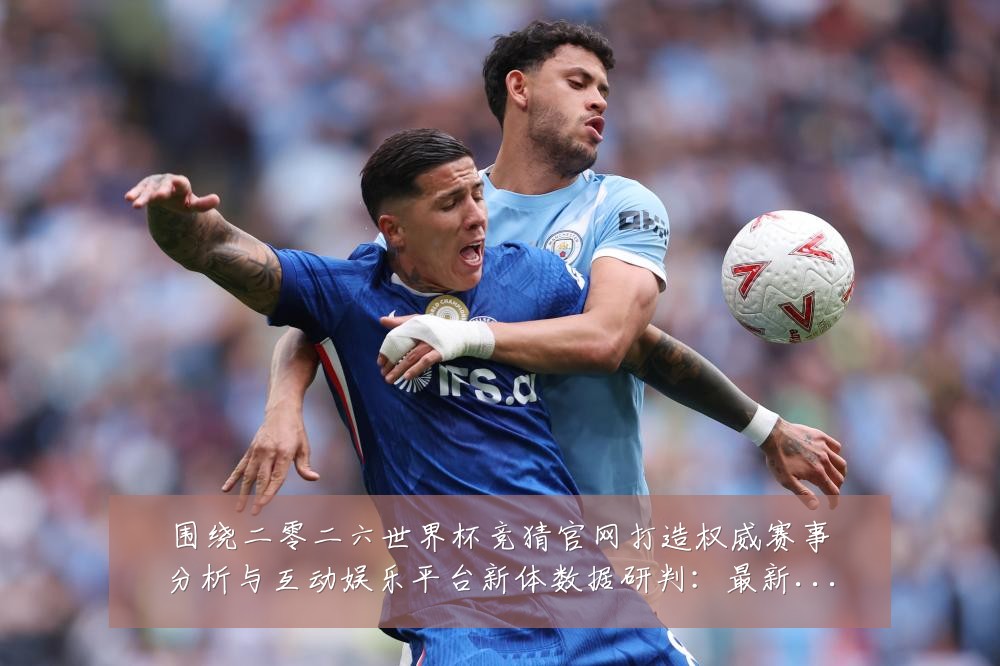 围绕二零二六世界杯竞猜官网打造权威赛事分析与互动娱乐平台新体数据研判：最新赛事动态与深度分析