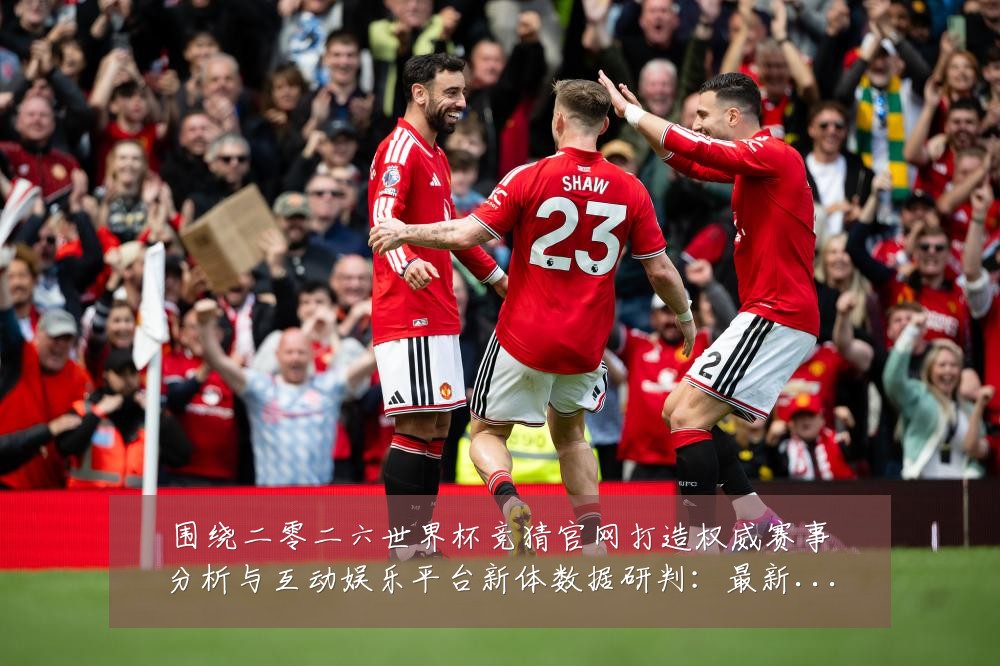 围绕二零二六世界杯竞猜官网打造权威赛事分析与互动娱乐平台新体数据研判：最新赛事动态与深度分析