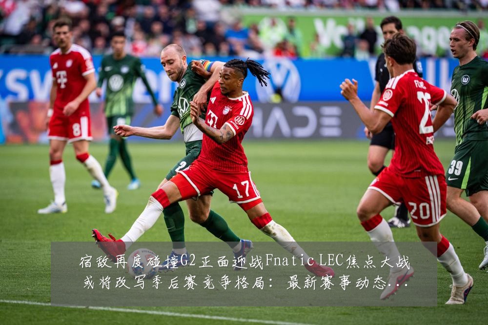 宿敌再度碰撞G2正面迎战Fnatic LEC焦点大战或将改写季后赛竞争格局:最新赛事动态与深度分析